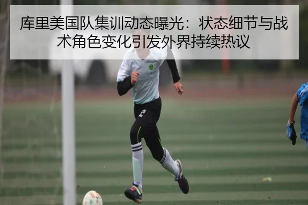 库里美国队集训动态曝光：状态细节与战术角色变化引发外界持续热议
