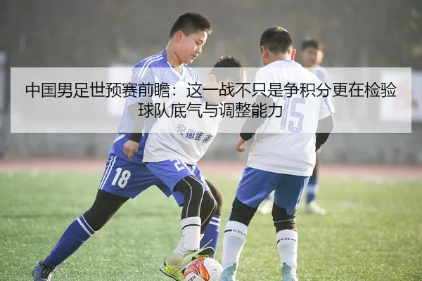 中国男足世预赛前瞻：这一战不只是争积分更在检验球队底气与调整能力